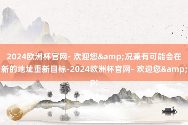 2024欧洲杯官网- 欢迎您&况兼有可能会在新的地址重新目标-2024欧洲杯官网- 欢迎您&