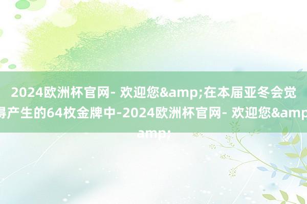 2024欧洲杯官网- 欢迎您&在本届亚冬会觉得产生的64枚金牌中-2024欧洲杯官网- 欢迎您&