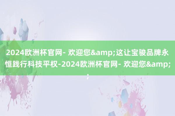 2024欧洲杯官网- 欢迎您&这让宝骏品牌永恒践行科技平权-2024欧洲杯官网- 欢迎您&