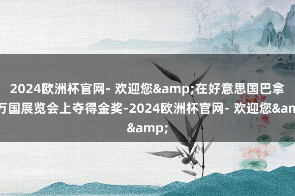 2024欧洲杯官网- 欢迎您&在好意思国巴拿马万国展览会上夺得金奖-2024欧洲杯官网- 欢迎您&