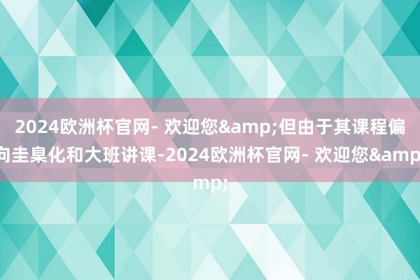 2024欧洲杯官网- 欢迎您&但由于其课程偏向圭臬化和大班讲课-2024欧洲杯官网- 欢迎您&