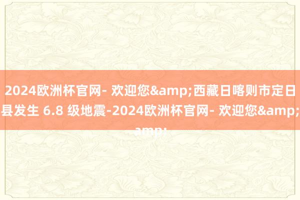 2024欧洲杯官网- 欢迎您&西藏日喀则市定日县发生 6.8 级地震-2024欧洲杯官网- 欢迎您&