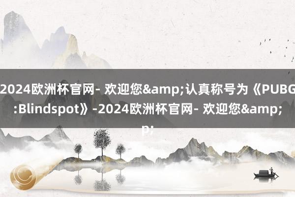 2024欧洲杯官网- 欢迎您&认真称号为《PUBG:Blindspot》-2024欧洲杯官网- 欢迎您&