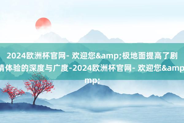 2024欧洲杯官网- 欢迎您&极地面提高了剧情体验的深度与广度-2024欧洲杯官网- 欢迎您&