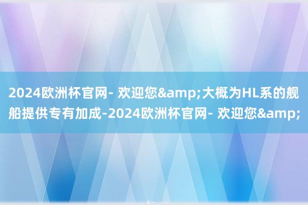 2024欧洲杯官网- 欢迎您&大概为HL系的舰船提供专有加成-2024欧洲杯官网- 欢迎您&