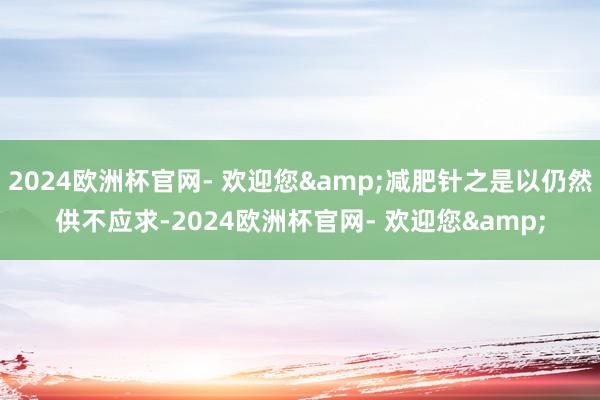 2024欧洲杯官网- 欢迎您&减肥针之是以仍然供不应求-2024欧洲杯官网- 欢迎您&