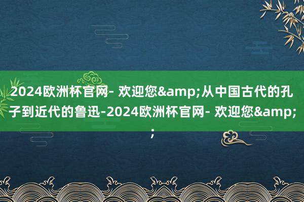 2024欧洲杯官网- 欢迎您&从中国古代的孔子到近代的鲁迅-2024欧洲杯官网- 欢迎您&