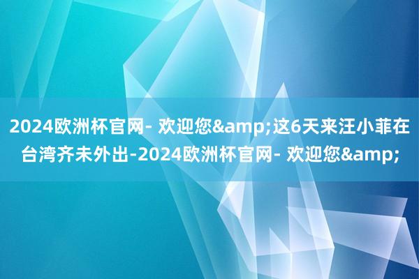 2024欧洲杯官网- 欢迎您&这6天来汪小菲在台湾齐未外出-2024欧洲杯官网- 欢迎您&