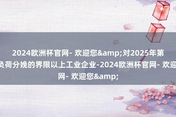 2024欧洲杯官网- 欢迎您&对2025年第一季度满负荷分娩的界限以上工业企业-2024欧洲杯官网- 欢迎您&