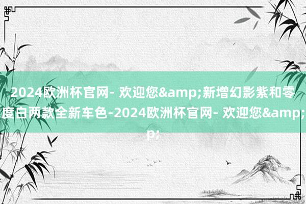 2024欧洲杯官网- 欢迎您&新增幻影紫和零度白两款全新车色-2024欧洲杯官网- 欢迎您&