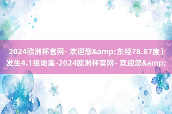 2024欧洲杯官网- 欢迎您&东经78.87度）发生4.1级地震-2024欧洲杯官网- 欢迎您&