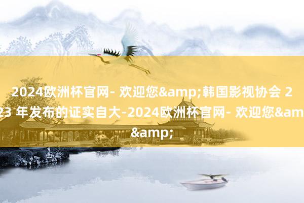 2024欧洲杯官网- 欢迎您&韩国影视协会 2023 年发布的证实自大-2024欧洲杯官网- 欢迎您&
